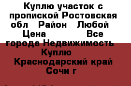 Куплю участок с пропиской.Ростовская обл › Район ­ Любой › Цена ­ 15 000 - Все города Недвижимость » Куплю   . Краснодарский край,Сочи г.